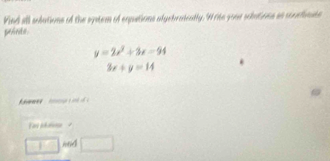 Vind all solutions of the system of equations alycbrateally. Write your solutions as soncnite 
pthran.
y=2x^2+3x-94
2x+y=14
□ hud □