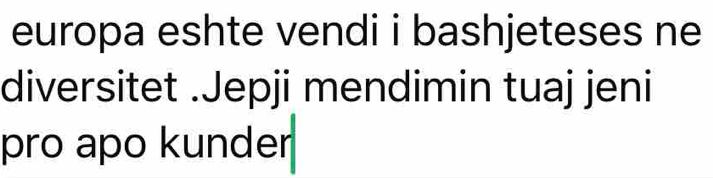 europa eshte vendi i bashjeteses ne 
diversitet .Jepji mendimin tuaj jeni 
pro apo kunder