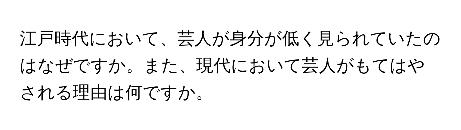 江戸時代において、芸人が身分が低く見られていたのはなぜですか。また、現代において芸人がもてはやされる理由は何ですか。