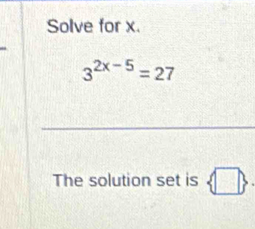 Solve for x.
3^(2x-5)=27
The solution set is  □ 