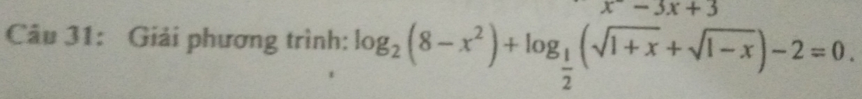 x-3x+3
Câu 31: Giải phương trình: log _2(8-x^2)+log _ 1/2 (sqrt(1+x)+sqrt(1-x))-2=0.