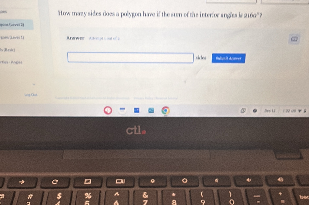 tons How many sides does a polygon have if the sum of the interior angles is 2160°
gons (Level 2) 
gons (Level 1) Answer Attempt 1out of 2 
ls (Basic) 
sides Submit Answer 
rties - Angles 
Log Out 
o Des 12 1:92 U5 
C 
□ 
。 《 4 
# $ % ^ & *   4
5 6 7 8 9 bac