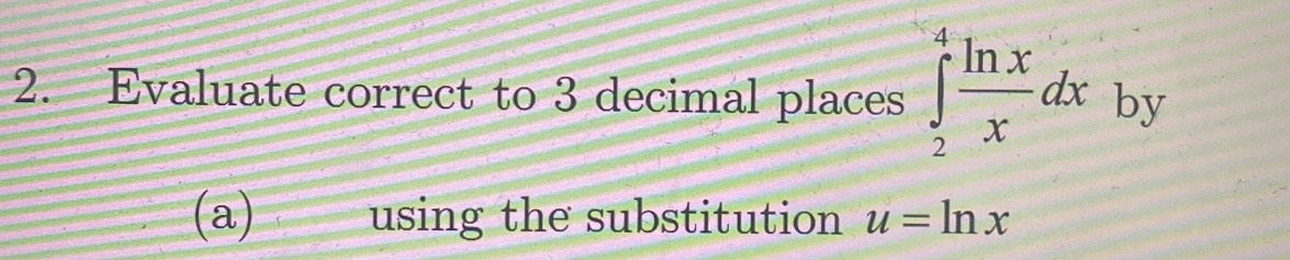 Evaluate correct to 3 decimal places ∈tlimits _2^(4frac ln x)xdx by 
(a) using the substitution u=ln x