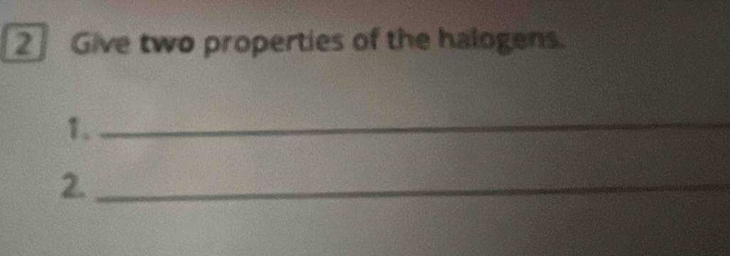 Give two properties of the halogens. 
1._ 
2._