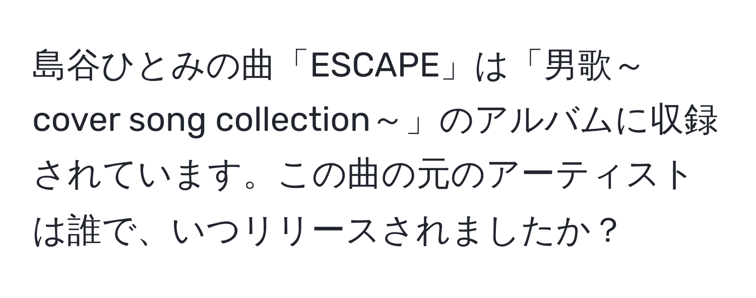 島谷ひとみの曲「ESCAPE」は「男歌～cover song collection～」のアルバムに収録されています。この曲の元のアーティストは誰で、いつリリースされましたか？