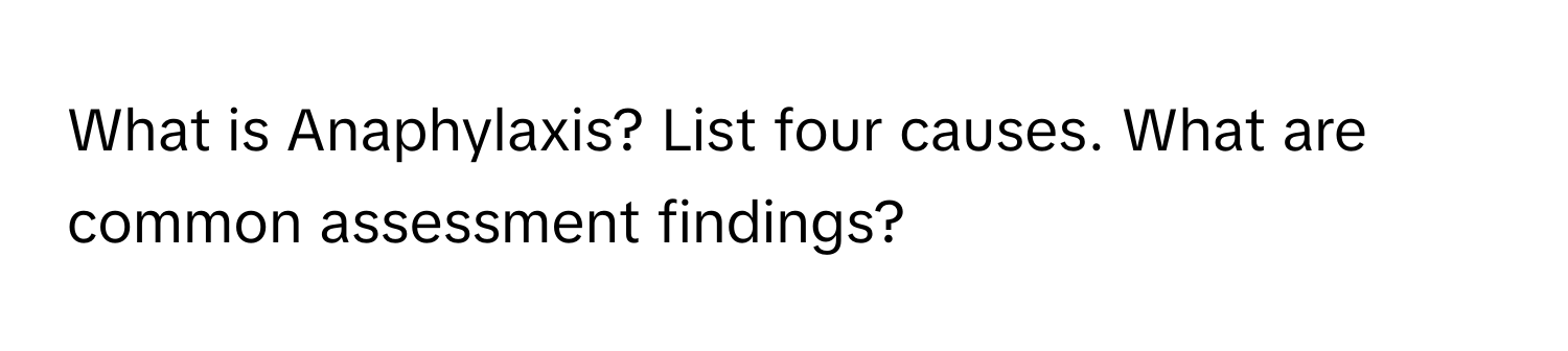 What is Anaphylaxis? List four causes. What are common assessment findings?