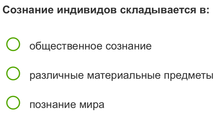 Сознание индивидов складывается в:
общественное сознание
различные материальныΙе предметыΙ
познание мира