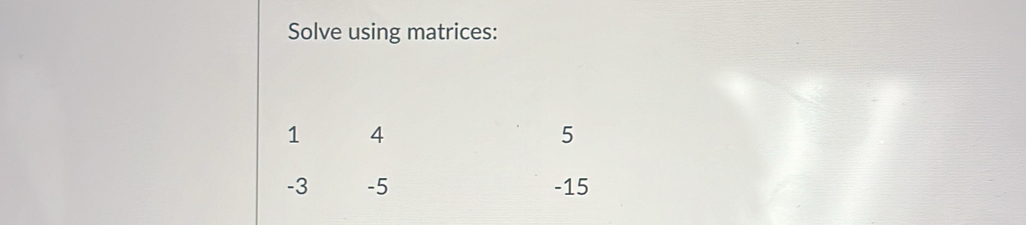 Solve using matrices:
1 4
5
-3 -5 -15