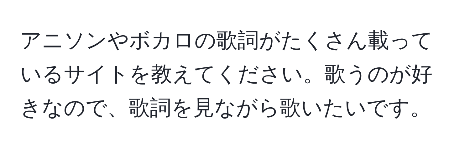 アニソンやボカロの歌詞がたくさん載っているサイトを教えてください。歌うのが好きなので、歌詞を見ながら歌いたいです。