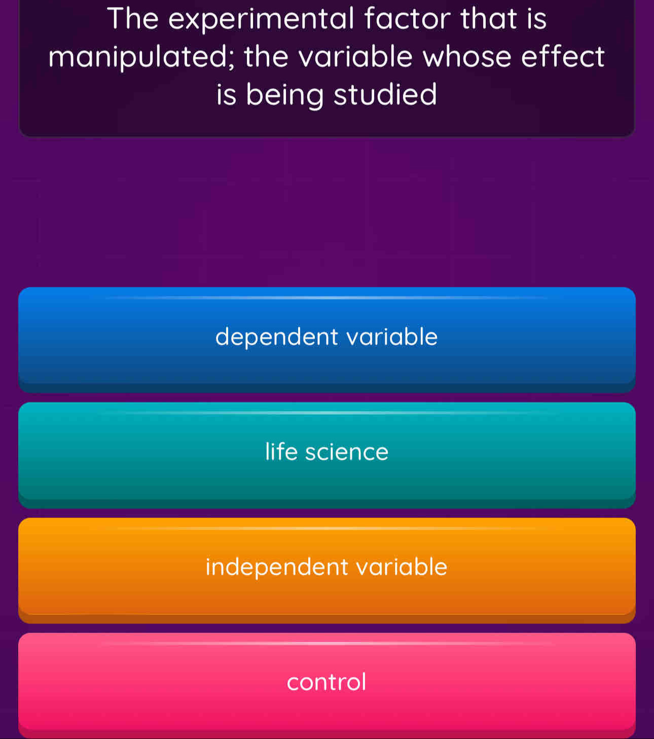 The experimental factor that is
manipulated; the variable whose effect
is being studied
dependent variable
life science
independent variable
control