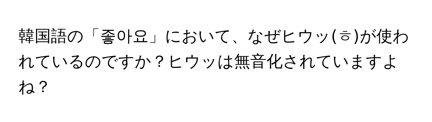 韓国語の「좋아요」において、なぜヒウッ(ㅎ)が使われているのですか？ヒウッは無音化されていますよね？