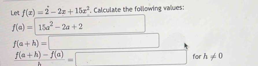 Let f(x)=2-2x+15x^2. Calculate the following values:
f(a)=15a^2-2a+2 □° □
f(a+h)=□
 (f(a+h)-f(a))/h =□ for h!= 0