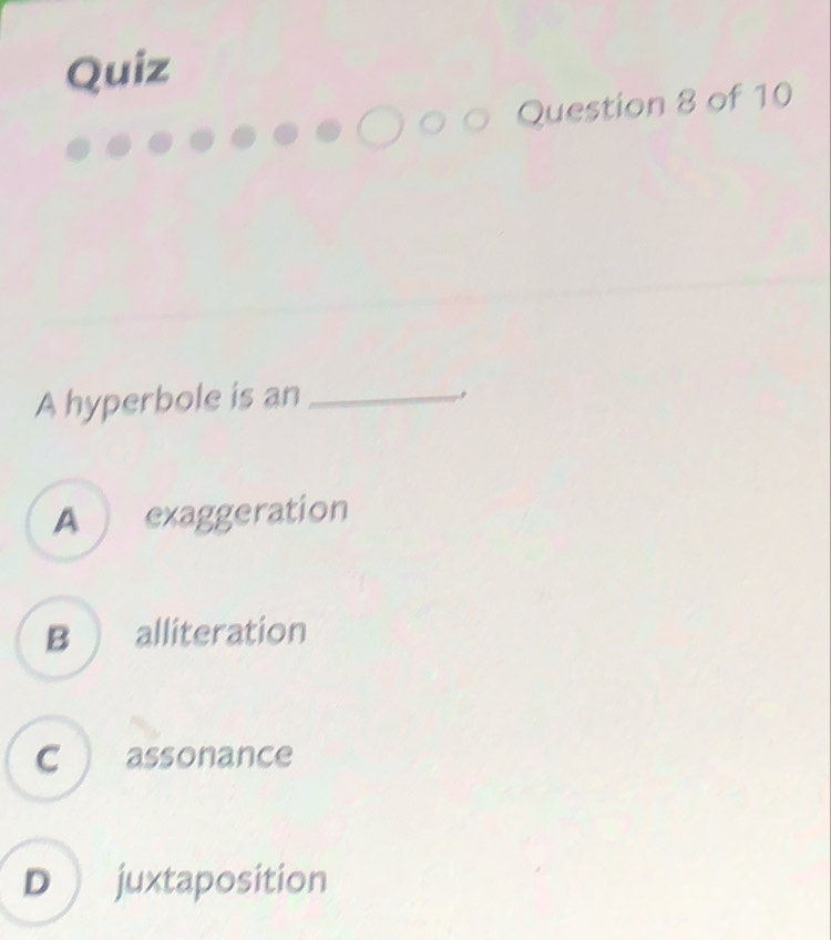 Quiz
Question 8 of 10
A hyperbole is an_
,
A exaggeration
B alliteration
C assonance
D  juxtaposition