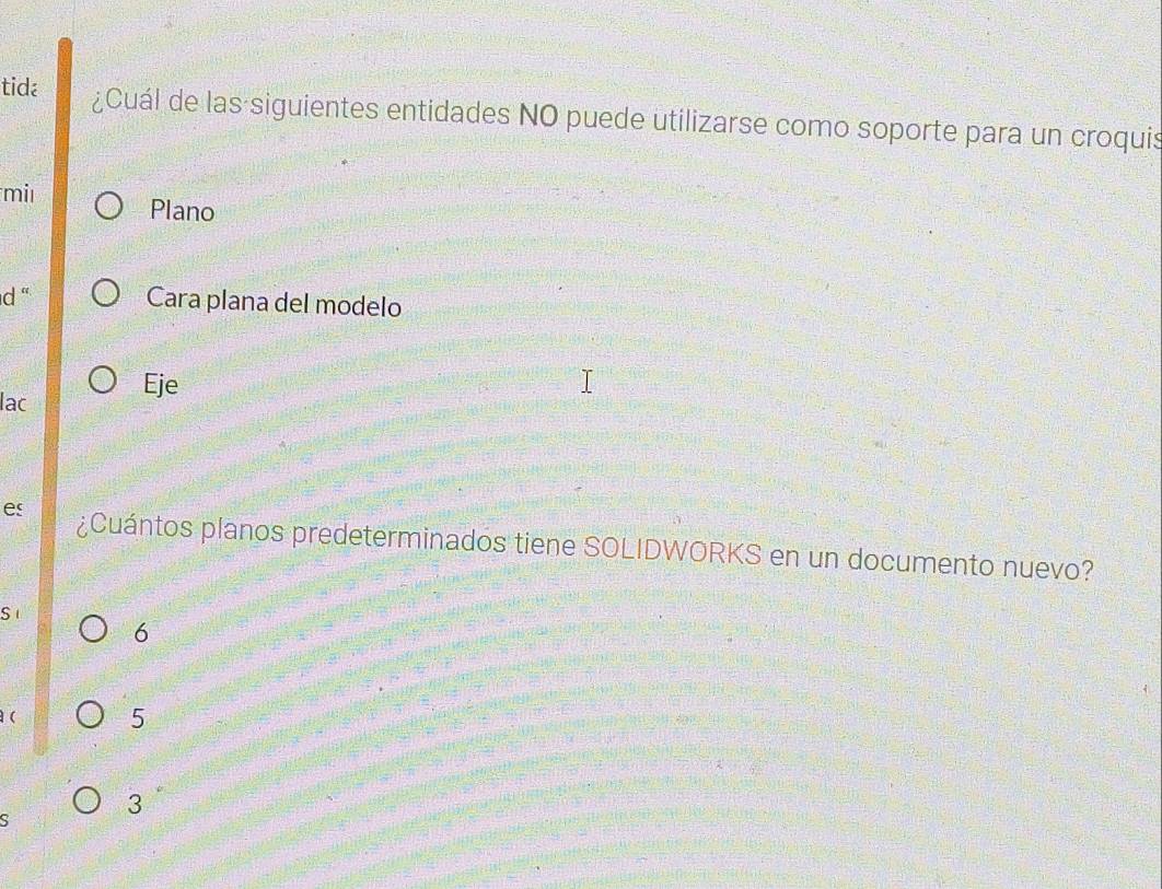 tida ¿Cuál de las siguientes entidades NO puede utilizarse como soporte para un croquis
mi Plano
d ' Cara plana del modelo
lac
Eje
es ¿Cuántos planos predeterminados tiene SOLIDWORKS en un documento nuevo?
S
6
 5
3
S