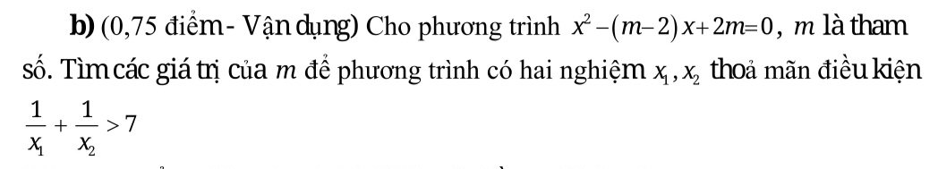 (0,75 điểm- Vận dụng) Cho phương trình x^2-(m-2)x+2m=0 , m là tham
số. Tìm các giá trị của m để phương trình có hai nghiệm x_1, x_2 thoả mãn điều kiện
frac 1x_1+frac 1x_2>7