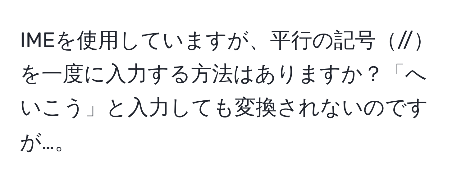 IMEを使用していますが、平行の記号//を一度に入力する方法はありますか？「へいこう」と入力しても変換されないのですが…。