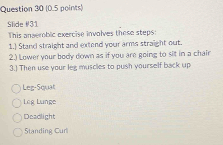 Slide #31
This anaerobic exercise involves these steps:
1.) Stand straight and extend your arms straight out.
2.) Lower your body down as if you are going to sit in a chair
3.) Then use your leg muscles to push yourself back up
Leg-Squat
Leg Lunge
Deadlight
Standing Curl