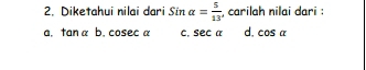 Diketahui nilai dari Sinalpha = 5/13  , carilah nilai dari :
a. tan a b. coseca C. sec alpha d. cos alpha