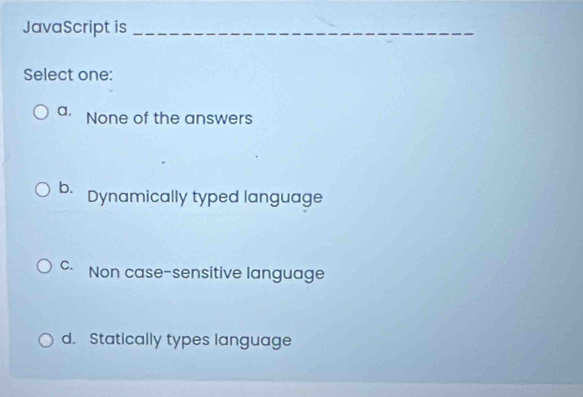 JavaScript is_
Select one:
a, None of the answers
b. Dynamically typed language
C. Non case-sensitive language
d. Statically types language