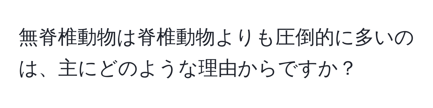 無脊椎動物は脊椎動物よりも圧倒的に多いのは、主にどのような理由からですか？