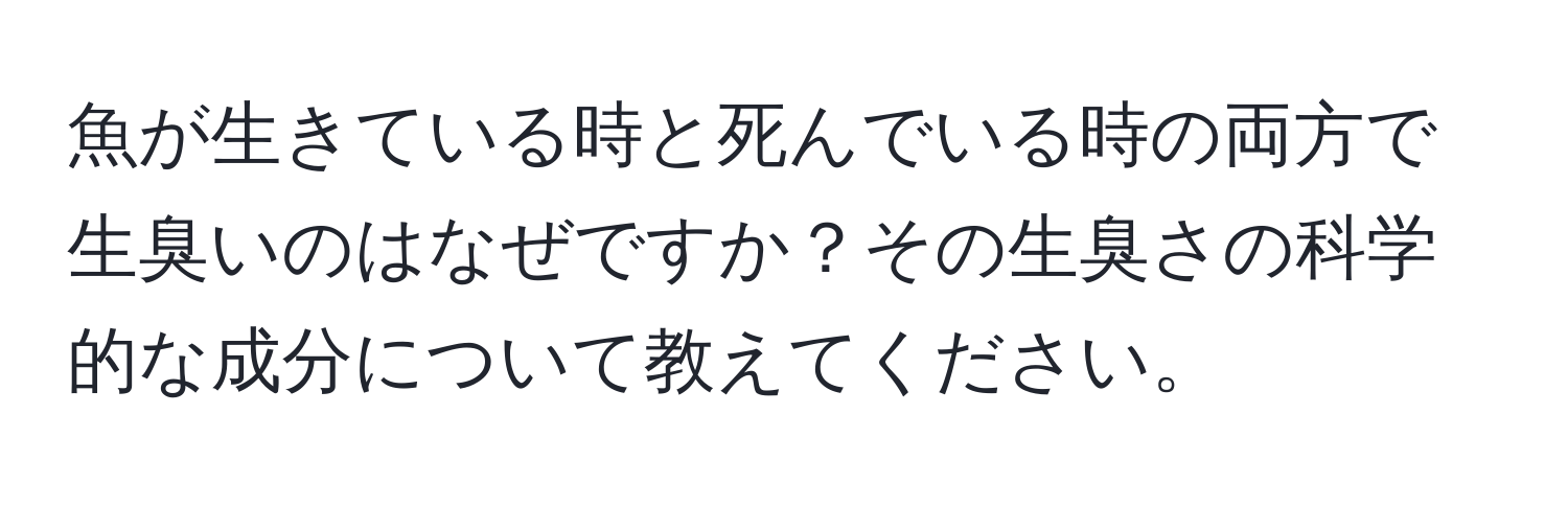 魚が生きている時と死んでいる時の両方で生臭いのはなぜですか？その生臭さの科学的な成分について教えてください。