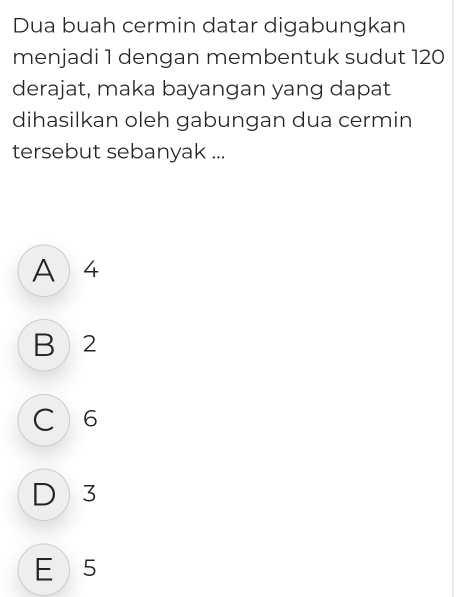 Dua buah cermin datar digabungkan
menjadi 1 dengan membentuk sudut 120
derajat, maka bayangan yang dapat
dihasilkan oleh gabungan dua cermin
tersebut sebanyak ...
A  4
B 2
C 6
D 3
E 5