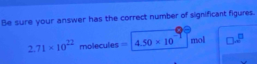 Be sure your answer has the correct number of significant figures.
2.71* 10^(22) molecules =4.50* 10 mol □ .80^(□)