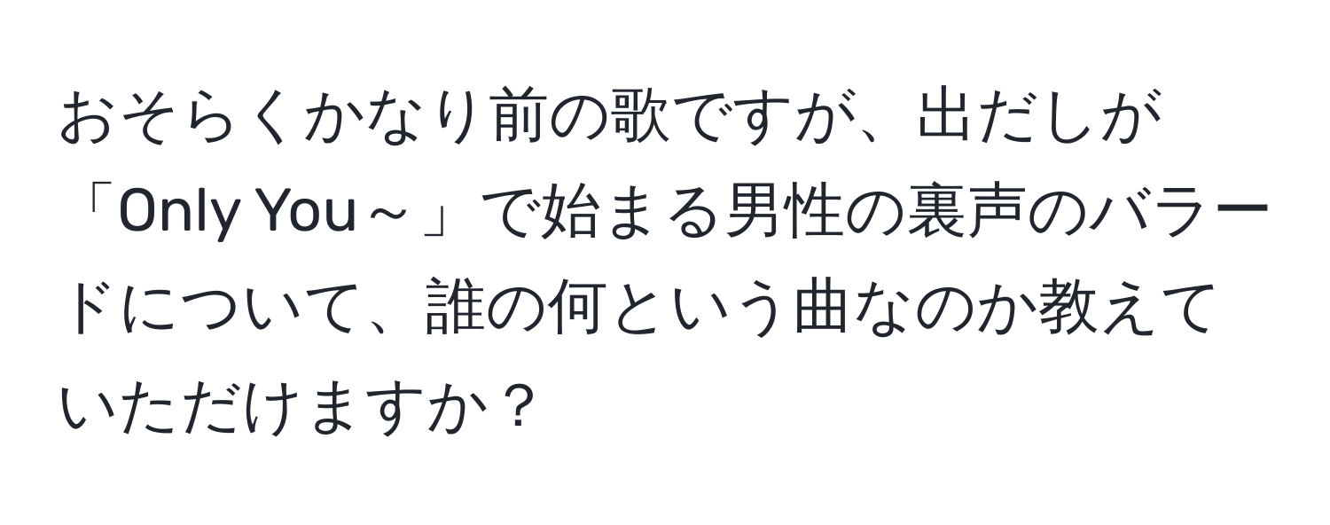 おそらくかなり前の歌ですが、出だしが「Only You～」で始まる男性の裏声のバラードについて、誰の何という曲なのか教えていただけますか？