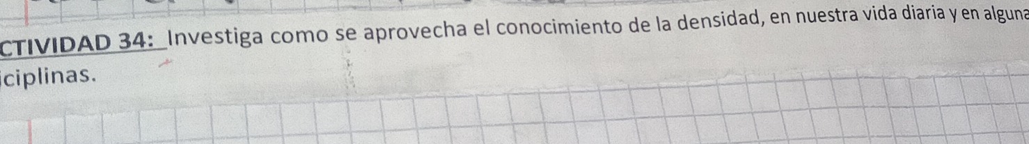 CTIVIDAD 34:_Investiga como se aprovecha el conocimiento de la densidad, en nuestra vida diaria y en alguna 
iciplinas.