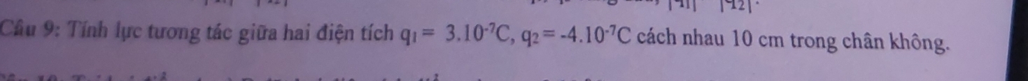 1| |^92|^. 
Cầu 9: Tính lực tương tác giữa hai điện tích q_1=3.10^(-7)C, q_2=-4.10^(-7)C cách nhau 10 cm trong chân không.