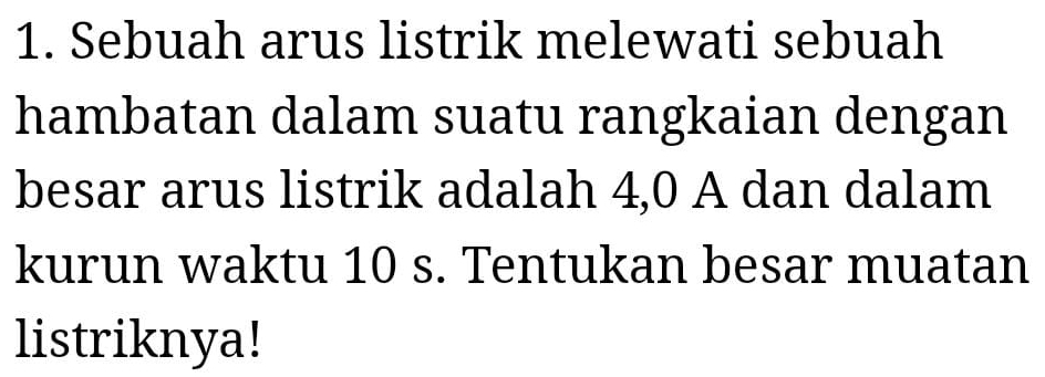 Sebuah arus listrik melewati sebuah 
hambatan dalam suatu rangkaian dengan 
besar arus listrik adalah 4, 0 A dan dalam 
kurun waktu 10 s. Tentukan besar muatan 
listriknya!