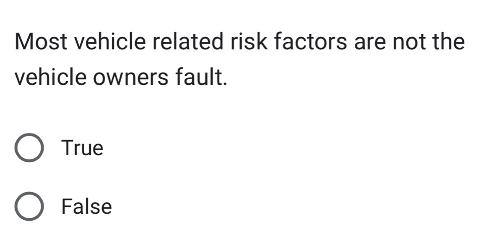 Most vehicle related risk factors are not the
vehicle owners fault.
True
False