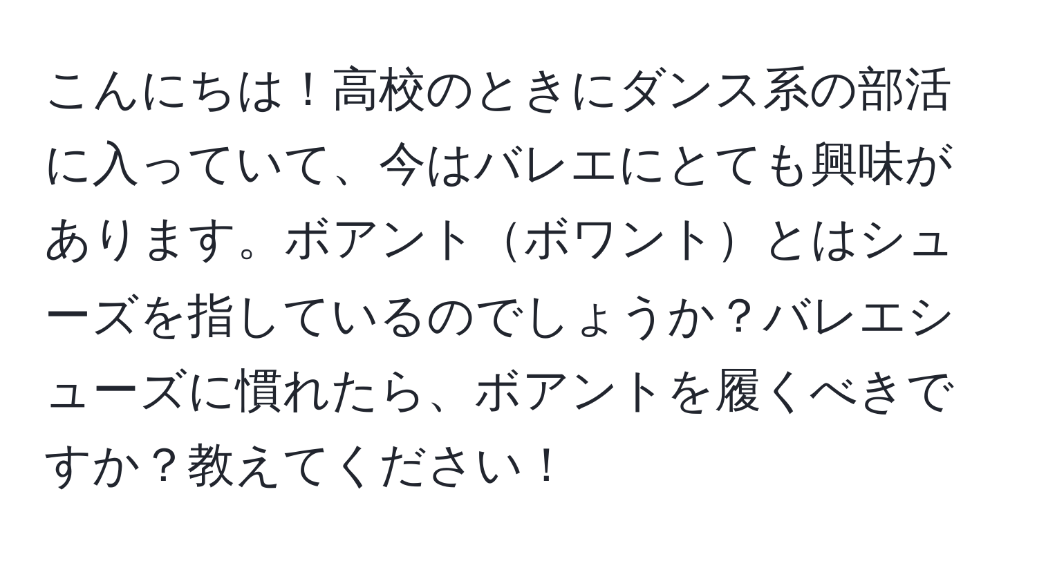 こんにちは！高校のときにダンス系の部活に入っていて、今はバレエにとても興味があります。ボアントボワントとはシューズを指しているのでしょうか？バレエシューズに慣れたら、ボアントを履くべきですか？教えてください！