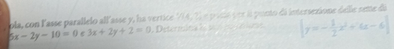 ola, con l'asse parallelo all'asse y, ha vertice ' 4, 7, é pocs per é pueto dá intersezione delle sene dá
6x-2y-10=0 C 3x+2y+2=0 , Determina l po no ona
[y=- 1/2 x^2+6x-6]