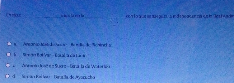 En 1822_ triunía en la_ con lo que se asegura la independencia de la Real Audín
a Antonio José de Sucre - Batalla de Pichincha
b Simón Bolívar - Batalla de Junín
c Antonio José de Sucre — Batalla de Waterloo.
d Simón Bolívar - Batalla de Ayacucho