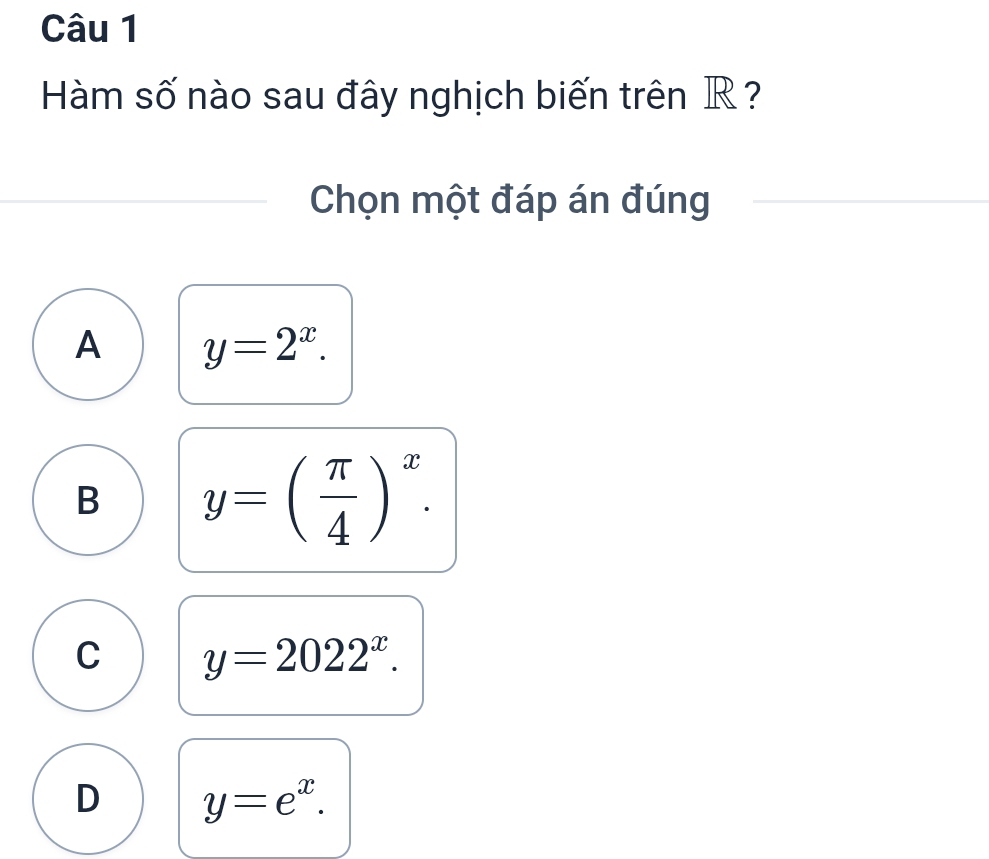 Hàm số nào sau đây nghịch biến trên R ?
Chọn một đáp án đúng
A y=2^x.
B y=( π /4 )^x.
C y=2022^x.
D y=e^x.