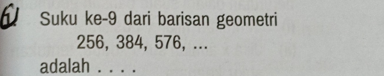 Suku ke- 9 dari barisan geometri
256, 384, 576, ... 
adalah . . . .