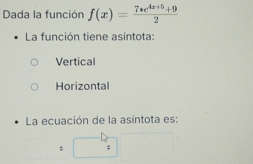 Dada la función f(x)= (7*e^(4x+5)+9)/2 
La función tiene asíntota:
Vertical
Horizontal
La ecuación de la asíntota es: