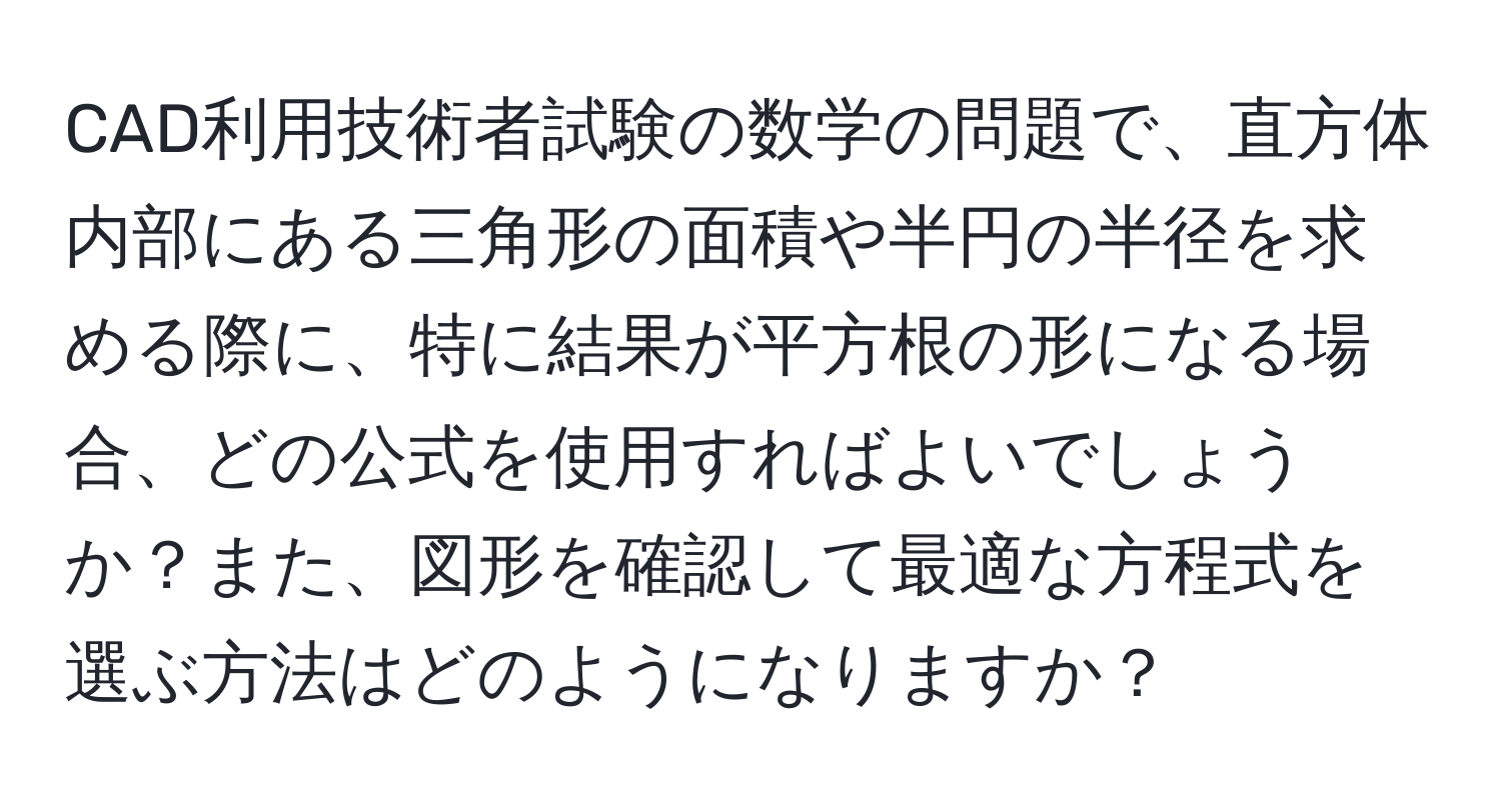 CAD利用技術者試験の数学の問題で、直方体内部にある三角形の面積や半円の半径を求める際に、特に結果が平方根の形になる場合、どの公式を使用すればよいでしょうか？また、図形を確認して最適な方程式を選ぶ方法はどのようになりますか？