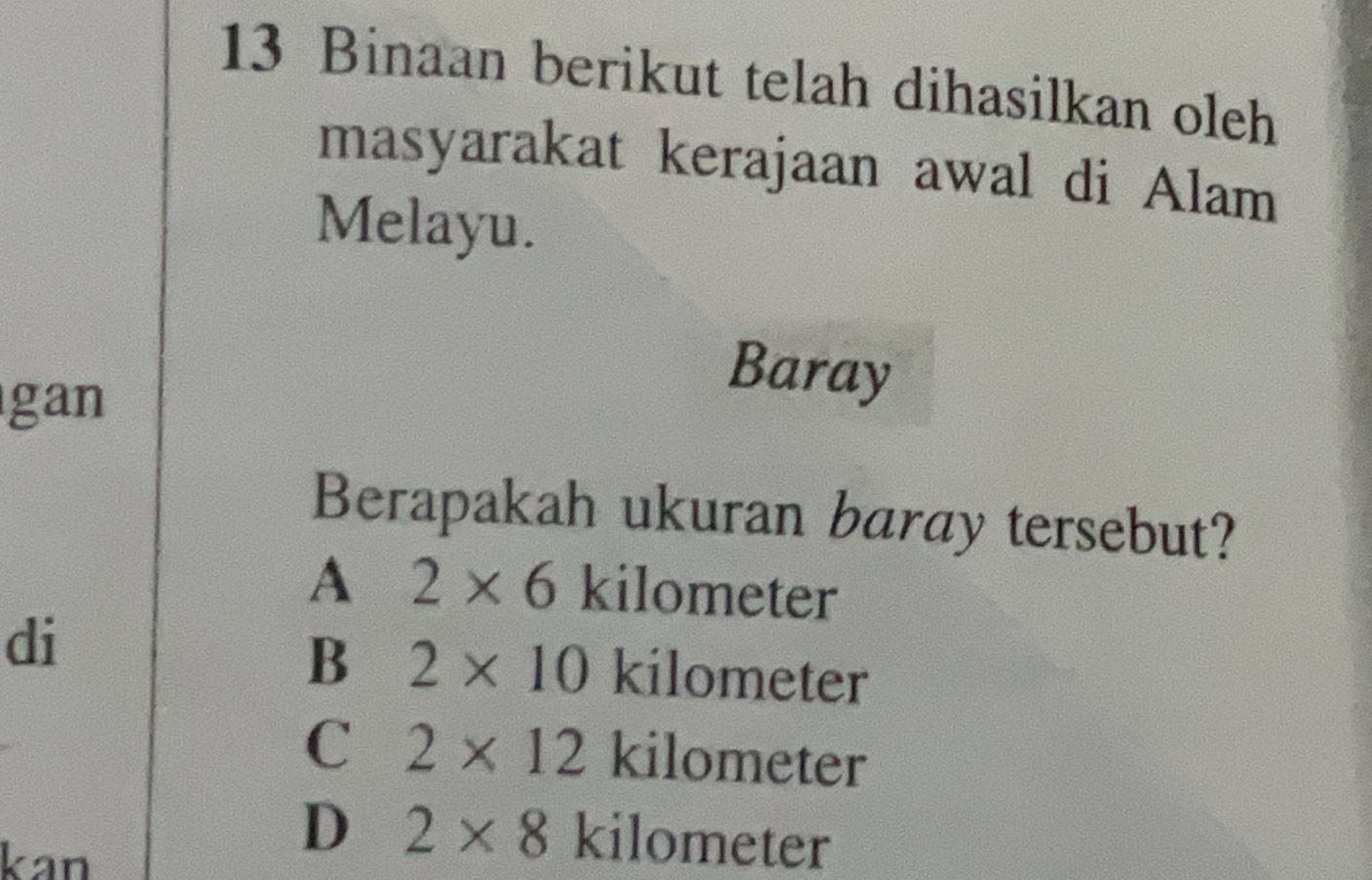 Binaan berikut telah dihasilkan oleh
masyarakat kerajaan awal di Alam
Melayu.
gan
Baray
Berapakah ukuran baray tersebut?
A 2* 6 kilometer
di
B 2* 10 kilometer
C 2* 12 kilometer
kan
D 2* 8 kilometer