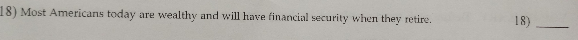 Most Americans today are wealthy and will have financial security when they retire. 
18)_