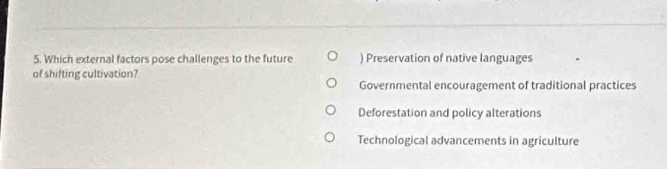 Which external factors pose challenges to the future ) Preservation of native languages
of shifting cultivation?
Governmental encouragement of traditional practices
Deforestation and policy alterations
Technological advancements in agriculture