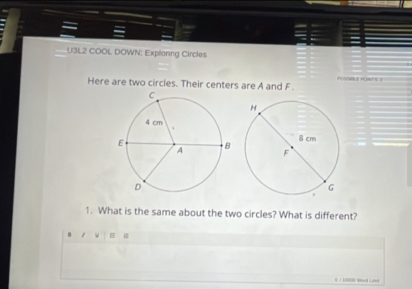 U3L2 COOL DOWN: Exploring Circles 
Here are two circles. Their centers are A and F. POSSIBLE POINT S 2
1. What is the same about the two circles? What is different? 
B [ i 
0 / 10000 Word Limit