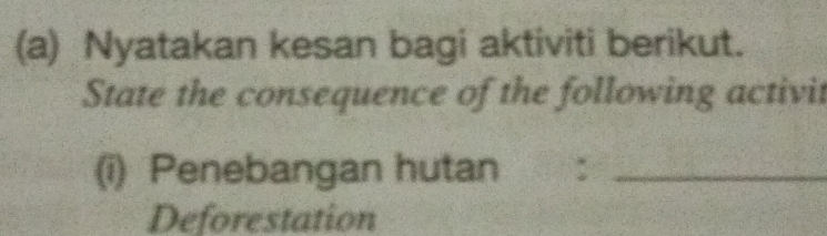 Nyatakan kesan bagi aktiviti berikut. 
State the consequence of the following activit 
(i) Penebangan hutan :_ 
Deforestation