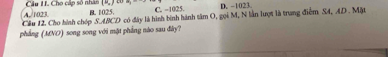 Cho cập số nhân (u_n) co^(14)1
A. 1023. B. 1025. C. −1025. D. -1023.
Câu 12. Cho hình chóp S. ABCD có đáy là hình bình hành tâm O, gọi M, N lần lượt là trung điểm S4, AD. Mặt
phẳng (MNO) song song với mặt phẳng nào sau đây?