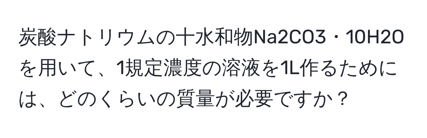 炭酸ナトリウムの十水和物Na2CO3・10H2Oを用いて、1規定濃度の溶液を1L作るためには、どのくらいの質量が必要ですか？