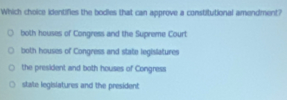 Which choice identifies the bodles that can approve a constitutional amendment?
both houses of Congress and the Supreme Court
both houses of Congress and state legislatures
the president and both houses of Congress
state legislatures and the president