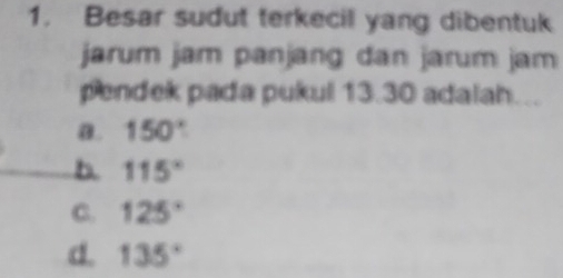 Besar sudut terkecil yang dibentuk
jarum jam panjang dan jarum jam
pendek pada pukul 13.30 adalah...
a. 150°
b 115°
C. 125°
d. 135°