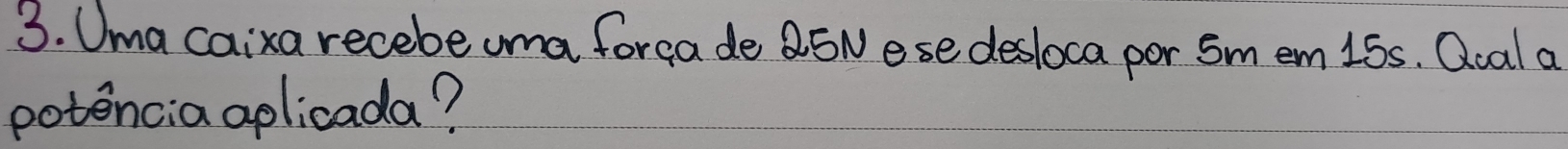 Uma caixa recebe uma forea de 25Nese desloca por Sm em 15s. Qual a 
potencia aplicada?