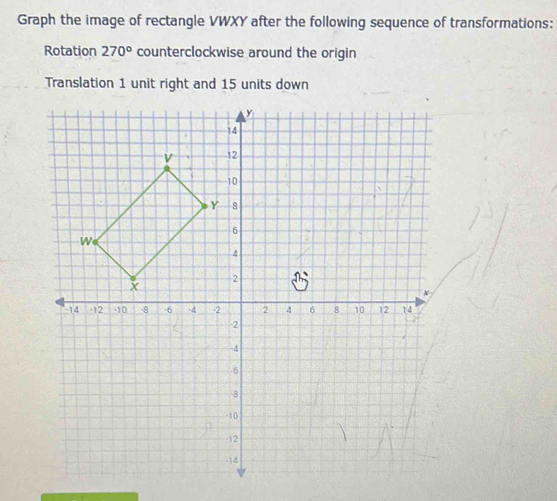 Graph the image of rectangle VWXY after the following sequence of transformations: 
Rotation 270° counterclockwise around the origin 
Translation 1 unit right and 15 units down